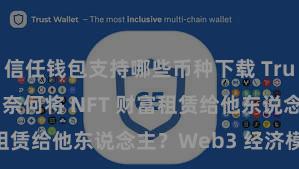 信任钱包支持哪些币种下载 Trust Wallet 奈何将 NFT 财富租赁给他东说念主？Web3 经济模式贯通